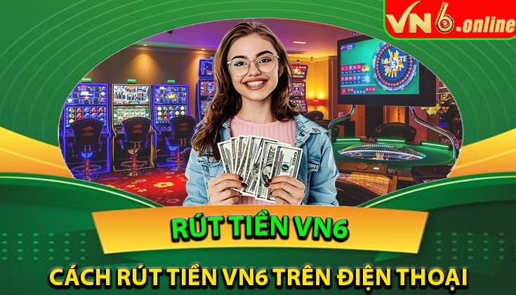 Cách rút tiền từ nền tảng VN6 – Hướng dẫn từ A đến Z
